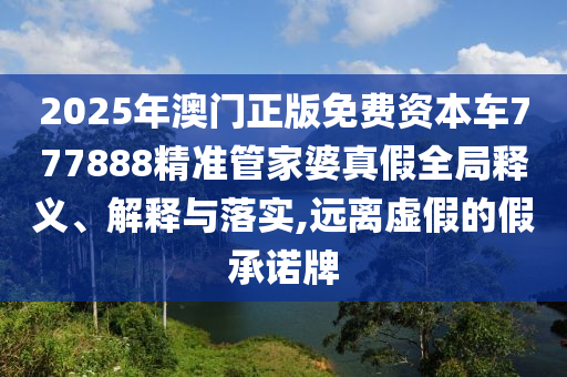 2025年澳门正版免费资本车777888精准管家婆真假全局释义、解释与落实,远离虚假的假承诺牌