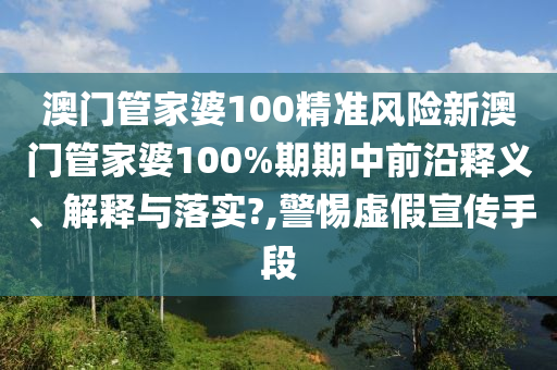 澳门管家婆100精准风险新澳门管家婆100%期期中前沿释义、解释与落实?,警惕虚假宣传手段