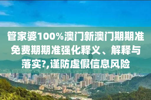 管家婆100%澳门新澳门期期准免费期期准强化释义、解释与落实?,谨防虚假信息风险
