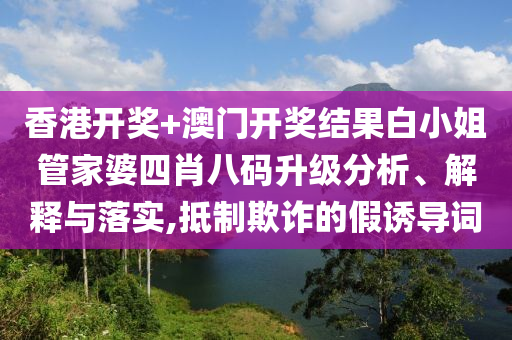 香港开奖+澳门开奖结果白小姐管家婆四肖八码升级分析、解释与落实,抵制欺诈的假诱导词