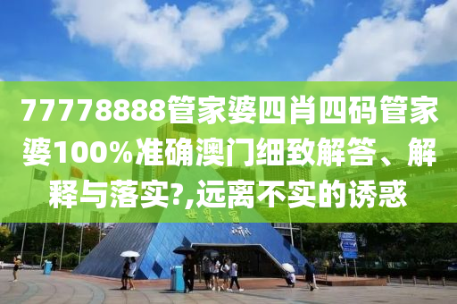 77778888管家婆四肖四码管家婆100%准确澳门细致解答、解释与落实?,远离不实的诱惑