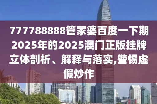 777788888管家婆百度一下期2025年的2025澳门正版挂牌立体剖析、解释与落实,警惕虚假炒作