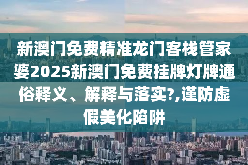 新澳门免费精准龙门客栈管家婆2025新澳门免费挂牌灯牌通俗释义、解释与落实?,谨防虚假美化陷阱