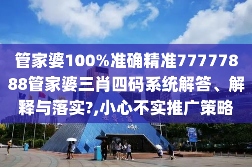 管家婆100%准确精准77777888管家婆三肖四码系统解答、解释与落实?,小心不实推广策略