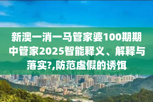 新澳一消一马管家婆100期期中管家2025智能释义、解释与落实?,防范虚假的诱饵