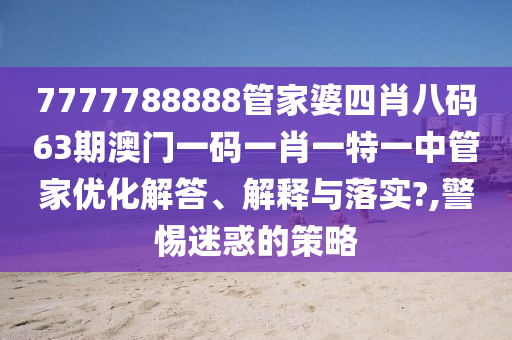 7777788888管家婆四肖八码63期澳门一码一肖一特一中管家优化解答、解释与落实?,警惕迷惑的策略