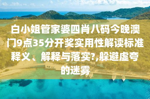 白小姐管家婆四肖八码今晚澳门9点35分开奖实用性解读标准释义、解释与落实?,躲避虚夸的迷雾