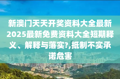 新澳门天天开奖资料大全最新2025最新免费资料大全短期释义、解释与落实?,抵制不实承诺危害