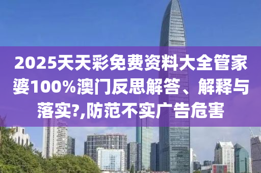 2025天天彩免费资料大全管家婆100%澳门反思解答、解释与落实?,防范不实广告危害