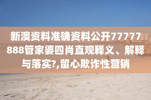 新澳资料准确资料公开77777888管家婆四肖直观释义、解释与落实?,留心欺诈性营销
