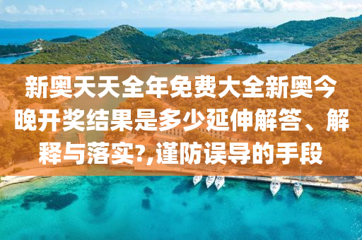 新奥天天全年免费大全新奥今晚开奖结果是多少延伸解答、解释与落实?,谨防误导的手段