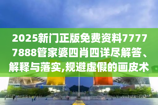 2025新门正版免费资料77777888管家婆四肖四详尽解答、解释与落实,规避虚假的画皮术