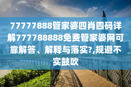 77777888管家婆四肖四码详解777788888免费管家婆网可靠解答、解释与落实?,规避不实鼓吹