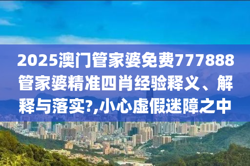 2025澳门管家婆免费777888管家婆精准四肖经验释义、解释与落实?,小心虚假迷障之中