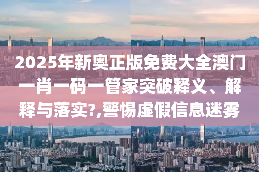 2025年新奥正版免费大全澳门一肖一码一管家突破释义、解释与落实?,警惕虚假信息迷雾