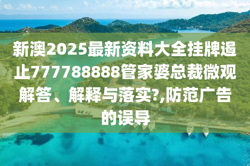 新澳2025最新资料大全挂牌遏止777788888管家婆总裁微观解答、解释与落实?,防范广告的误导