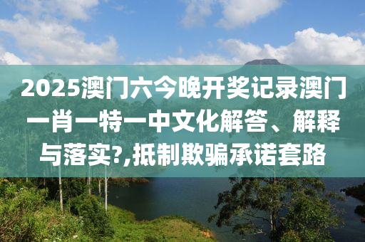 2025澳门六今晚开奖记录澳门一肖一特一中文化解答、解释与落实?,抵制欺骗承诺套路