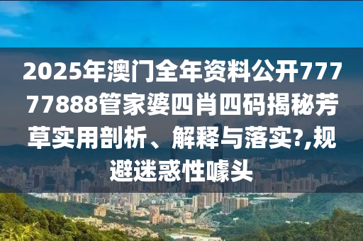 2025年澳门全年资料公开77777888管家婆四肖四码揭秘芳草实用剖析、解释与落实?,规避迷惑性噱头