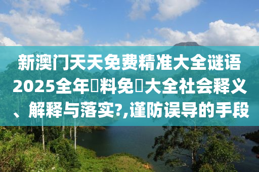 新澳门天天免费精准大全谜语2025全年資料免費大全社会释义、解释与落实?,谨防误导的手段
