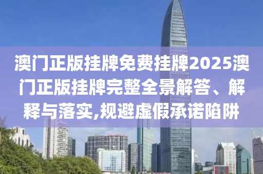 澳门正版挂牌免费挂牌2025澳门正版挂牌完整全景解答、解释与落实,规避虚假承诺陷阱