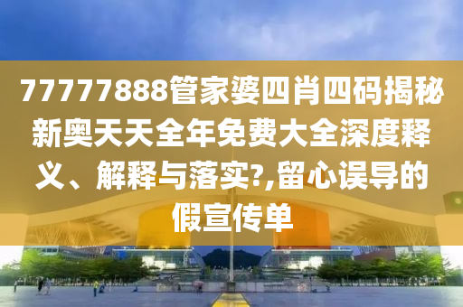77777888管家婆四肖四码揭秘新奥天天全年免费大全深度释义、解释与落实?,留心误导的假宣传单