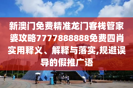新澳门免费精准龙门客栈管家婆攻略7777888888免费四肖实用释义、解释与落实,规避误导的假推广语