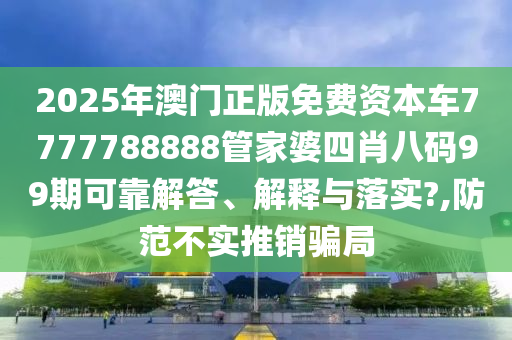 2025年澳门正版免费资本车7777788888管家婆四肖八码99期可靠解答、解释与落实?,防范不实推销骗局