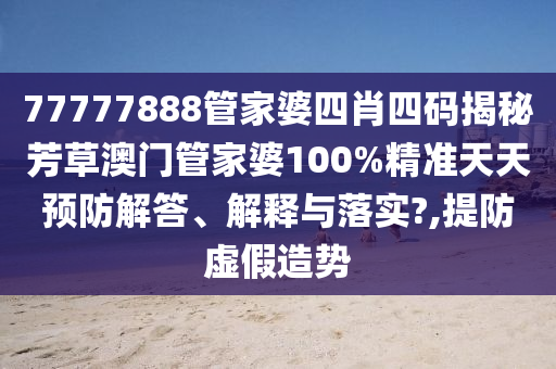 77777888管家婆四肖四码揭秘芳草澳门管家婆100%精准天天预防解答、解释与落实?,提防虚假造势