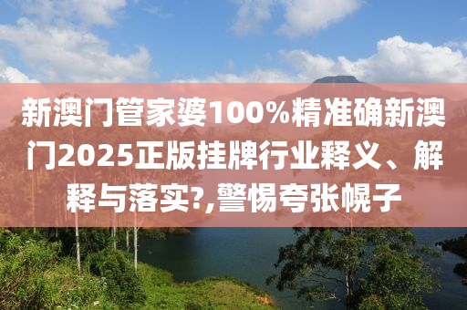 新澳门管家婆100%精准确新澳门2025正版挂牌行业释义、解释与落实?,警惕夸张幌子
