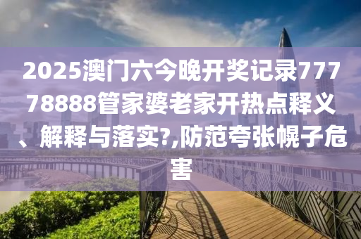 2025澳门六今晚开奖记录77778888管家婆老家开热点释义、解释与落实?,防范夸张幌子危害
