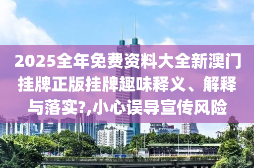 2025全年免费资料大全新澳门挂牌正版挂牌趣味释义、解释与落实?,小心误导宣传风险