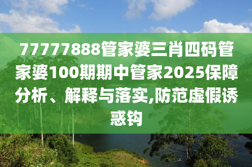 77777888管家婆三肖四码管家婆100期期中管家2025保障分析、解释与落实,防范虚假诱惑钩