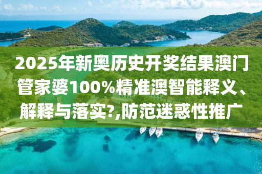 2025年新奥历史开奖结果澳门管家婆100%精准澳智能释义、解释与落实?,防范迷惑性推广