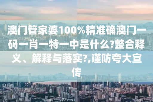 澳门管家婆100%精准确澳门一码一肖一特一中是什么?整合释义、解释与落实?,谨防夸大宣传
