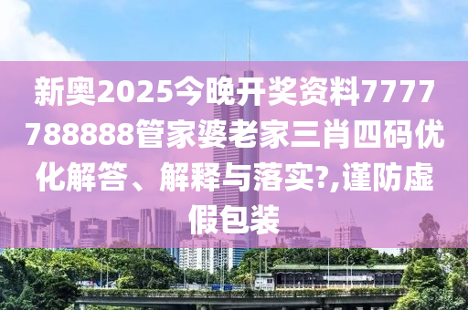 新奥2025今晚开奖资料7777788888管家婆老家三肖四码优化解答、解释与落实?,谨防虚假包装