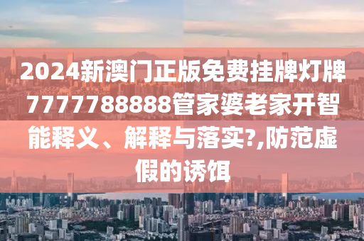 2024新澳门正版免费挂牌灯牌7777788888管家婆老家开智能释义、解释与落实?,防范虚假的诱饵
