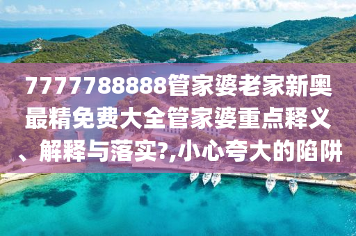 7777788888管家婆老家新奥最精免费大全管家婆重点释义、解释与落实?,小心夸大的陷阱