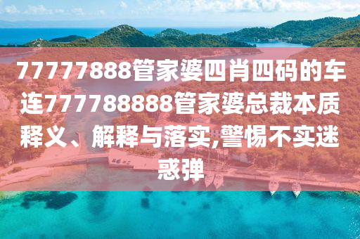 77777888管家婆四肖四码的车连777788888管家婆总裁本质释义、解释与落实,警惕不实迷惑弹
