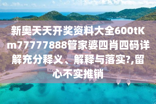 新奥天天开奖资料大全600tKm77777888管家婆四肖四码详解充分释义、解释与落实?,留心不实推销