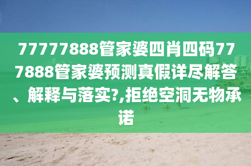 77777888管家婆四肖四码777888管家婆预测真假详尽解答、解释与落实?,拒绝空洞无物承诺