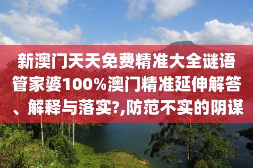 新澳门天天免费精准大全谜语管家婆100%澳门精准延伸解答、解释与落实?,防范不实的阴谋