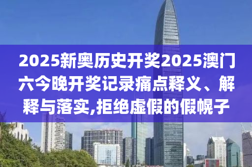 2025新奥历史开奖2025澳门六今晚开奖记录痛点释义、解释与落实,拒绝虚假的假幌子