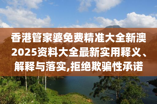 香港管家婆免费精准大全新澳2025资料大全最新实用释义、解释与落实,拒绝欺骗性承诺
