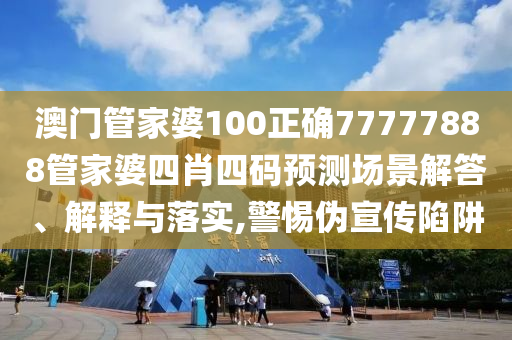 澳门管家婆100正确77777888管家婆四肖四码预测场景解答、解释与落实,警惕伪宣传陷阱