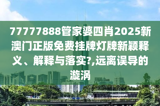 77777888管家婆四肖2025新澳门正版免费挂牌灯牌新颖释义、解释与落实?,远离误导的漩涡