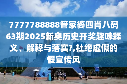 7777788888管家婆四肖八码63期2025新奥历史开奖趣味释义、解释与落实?,杜绝虚假的假宣传风