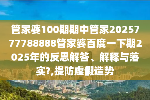 管家婆100期期中管家2025777788888管家婆百度一下期2025年的反思解答、解释与落实?,提防虚假造势
