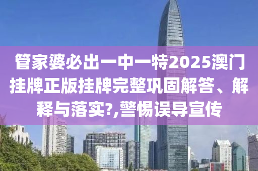 管家婆必出一中一特2025澳门挂牌正版挂牌完整巩固解答、解释与落实?,警惕误导宣传