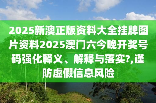2025新澳正版资料大全挂牌图片资料2025澳门六今晚开奖号码强化释义、解释与落实?,谨防虚假信息风险