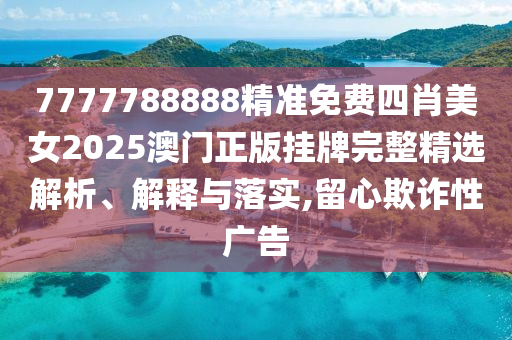 7777788888精准免费四肖美女2025澳门正版挂牌完整精选解析、解释与落实,留心欺诈性广告